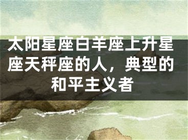 太阳星座白羊座上升星座天秤座的人，典型的和平主义者