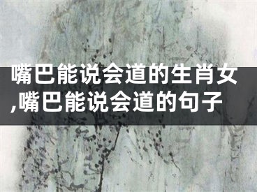 嘴巴能说会道的生肖女,嘴巴能说会道的句子