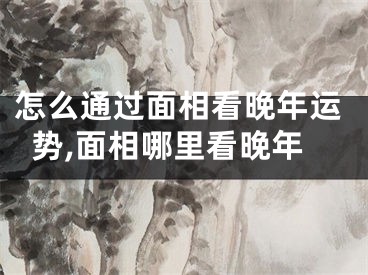 怎么通过面相看晚年运势,面相哪里看晚年