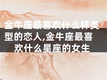 金牛座最喜欢什么样类型的恋人,金牛座最喜欢什么星座的女生