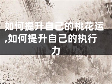 如何提升自己的桃花运,如何提升自己的执行力