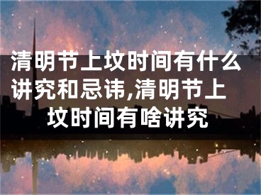 清明节上坟时间有什么讲究和忌讳,清明节上坟时间有啥讲究
