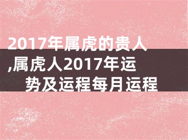 2017年属虎的贵人,属虎人2017年运势及运程每月运程