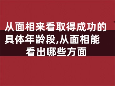 从面相来看取得成功的具体年龄段,从面相能看出哪些方面