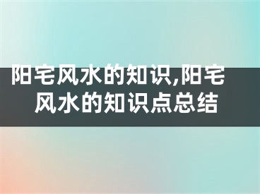 阳宅风水的知识,阳宅风水的知识点总结