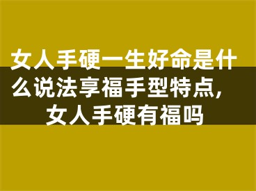 女人手硬一生好命是什么说法享福手型特点,女人手硬有福吗