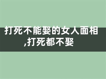 打死不能娶的女人面相,打死都不娶