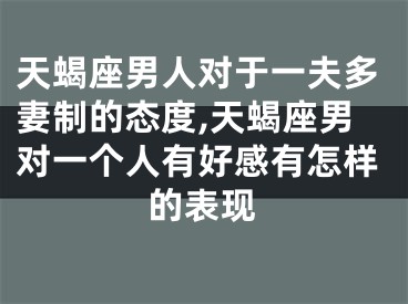 天蝎座男人对于一夫多妻制的态度,天蝎座男对一个人有好感有怎样的表现