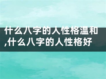 什么八字的人性格温和,什么八字的人性格好