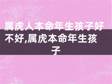 属虎人本命年生孩子好不好,属虎本命年生孩子