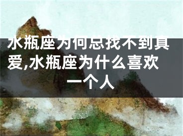 水瓶座为何总找不到真爱,水瓶座为什么喜欢一个人