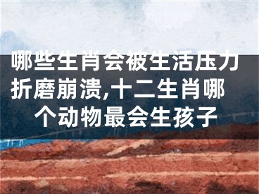 哪些生肖会被生活压力折磨崩溃,十二生肖哪个动物最会生孩子