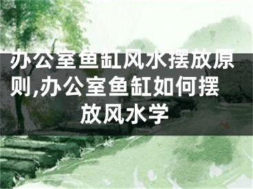 办公室鱼缸风水摆放原则,办公室鱼缸如何摆放风水学