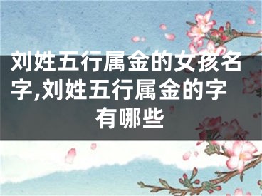 刘姓五行属金的女孩名字,刘姓五行属金的字有哪些
