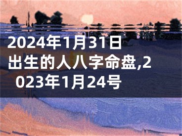 2024年1月31日出生的人八字命盘,2023年1月24号