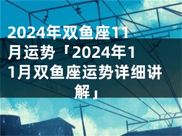 2024年双鱼座11月运势「2024年11月双鱼座运势详细讲解」