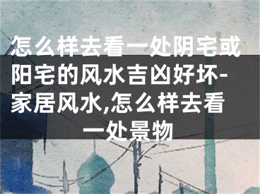 怎么样去看一处阴宅或阳宅的风水吉凶好坏-家居风水,怎么样去看一处景物