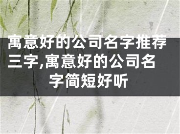 寓意好的公司名字推荐三字,寓意好的公司名字简短好听
