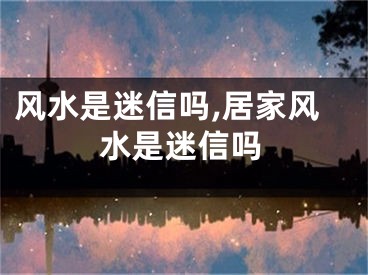 风水是迷信吗,居家风水是迷信吗