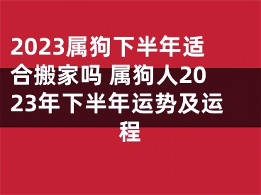 2023属狗下半年适合搬家吗 属狗人2023年下半年运势及运程