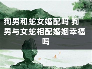 狗男和蛇女婚配吗 狗男与女蛇相配婚姻幸福吗