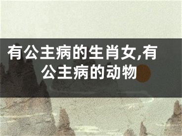 有公主病的生肖女,有公主病的动物