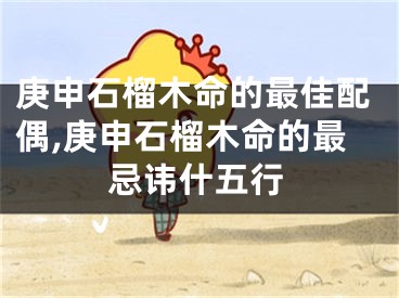 庚申石榴木命的最佳配偶,庚申石榴木命的最忌讳什五行