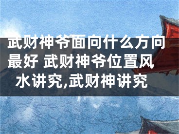 武财神爷面向什么方向最好 武财神爷位置风水讲究,武财神讲究