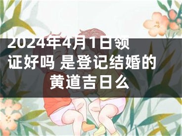 2024年4月1日领证好吗 是登记结婚的黄道吉日么