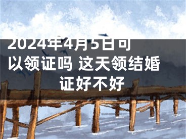 2024年4月5日可以领证吗 这天领结婚证好不好