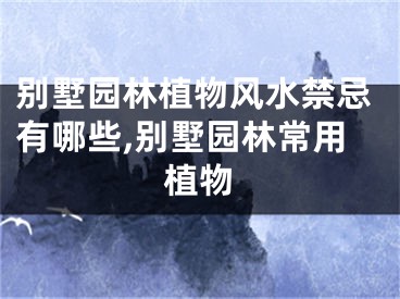 别墅园林植物风水禁忌有哪些,别墅园林常用植物