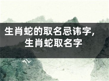 生肖蛇的取名忌讳字,生肖蛇取名字