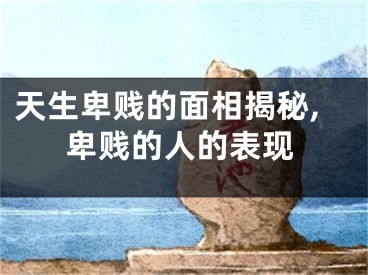 天生卑贱的面相揭秘,卑贱的人的表现