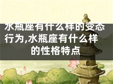 水瓶座有什么样的变态行为,水瓶座有什么样的性格特点