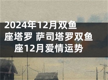 2024年12月双鱼座塔罗 萨司塔罗双鱼座12月爱情运势