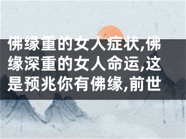 佛缘重的女人症状,佛缘深重的女人命运,这是预兆你有佛缘,前世