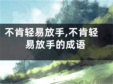 不肯轻易放手,不肯轻易放手的成语