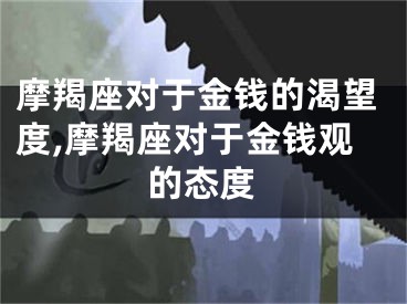 摩羯座对于金钱的渴望度,摩羯座对于金钱观的态度