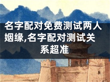 名字配对免费测试两人姻缘,名字配对测试关系超准
