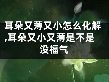 耳朵又薄又小怎么化解,耳朵又小又薄是不是没福气