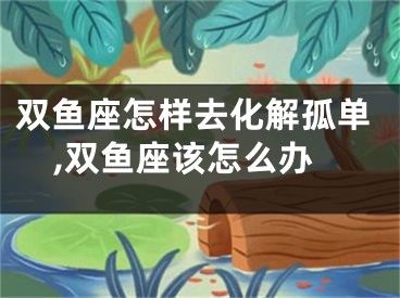 双鱼座怎样去化解孤单,双鱼座该怎么办
