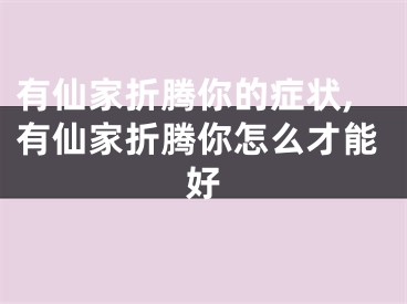有仙家折腾你的症状,有仙家折腾你怎么才能好