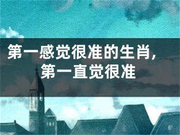 第一感觉很准的生肖,第一直觉很准
