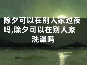 除夕可以在别人家过夜吗,除夕可以在别人家洗澡吗
