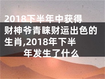 2018下半年中获得财神爷青睐财运出色的生肖,2018年下半年发生了什么