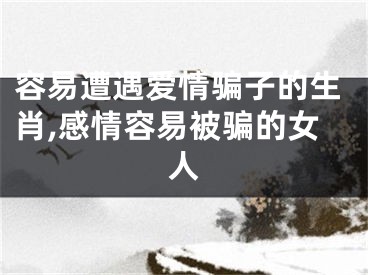 容易遭遇爱情骗子的生肖,感情容易被骗的女人