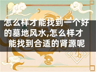 怎么样才能找到一个好的墓地风水,怎么样才能找到合适的肾源呢