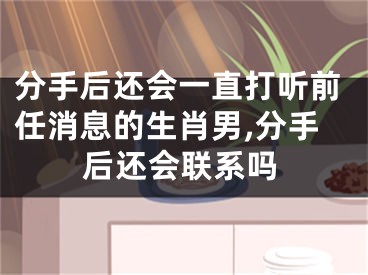 分手后还会一直打听前任消息的生肖男,分手后还会联系吗