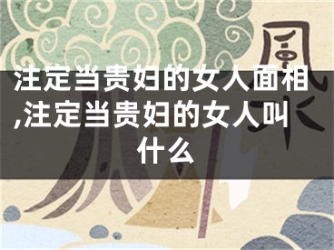 注定当贵妇的女人面相,注定当贵妇的女人叫什么