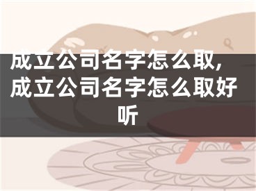 成立公司名字怎么取,成立公司名字怎么取好听
